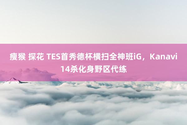 瘦猴 探花 TES首秀德杯横扫全神班iG，Kanavi14杀化身野区代练