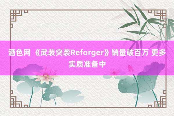 酒色网 《武装突袭Reforger》销量破百万 更多实质准备中