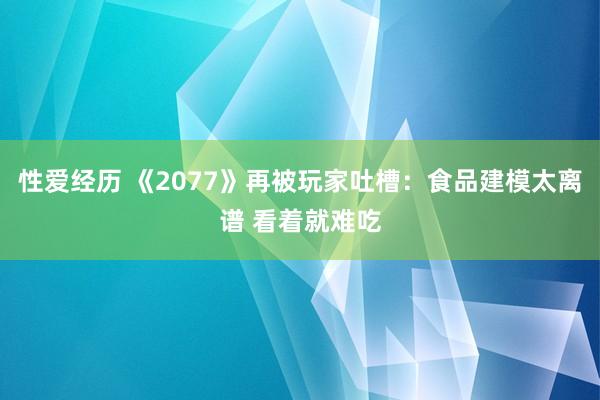 性爱经历 《2077》再被玩家吐槽：食品建模太离谱 看着就难吃