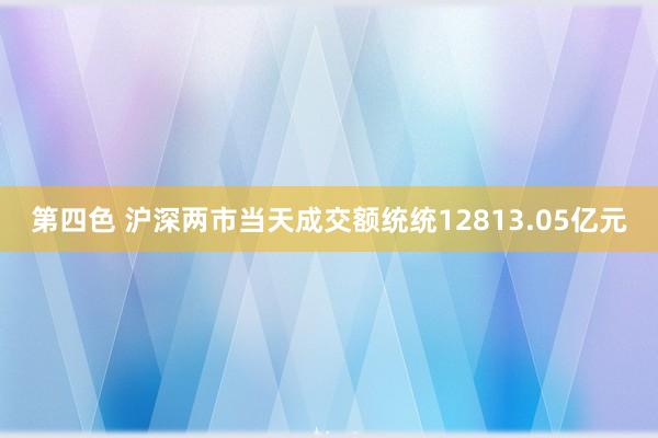 第四色 沪深两市当天成交额统统12813.05亿元