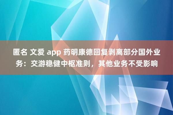 匿名 文爱 app 药明康德回复剥离部分国外业务：交游稳健中枢准则，其他业务不受影响