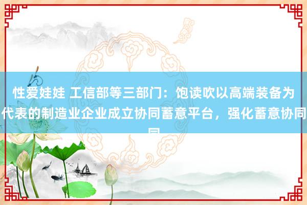性爱娃娃 工信部等三部门：饱读吹以高端装备为代表的制造业企业成立协同蓄意平台，强化蓄意协同