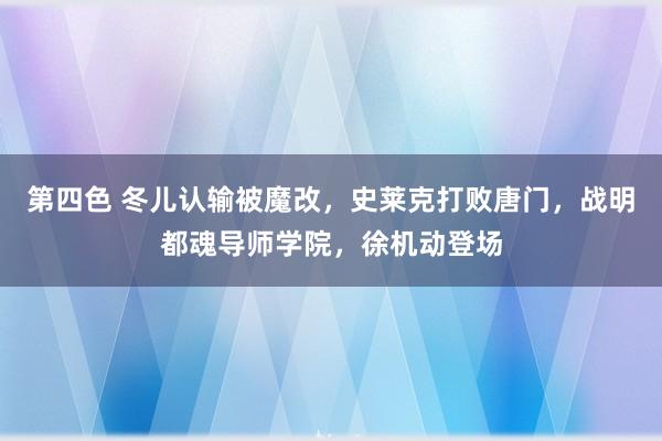 第四色 冬儿认输被魔改，史莱克打败唐门，战明都魂导师学院，徐机动登场