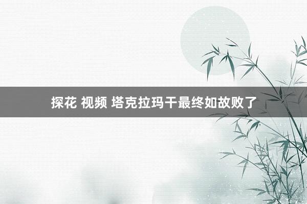 探花 视频 塔克拉玛干最终如故败了