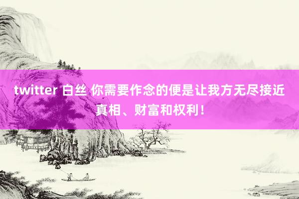 twitter 白丝 你需要作念的便是让我方无尽接近真相、财富和权利！
