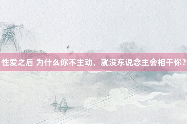 性爱之后 为什么你不主动，就没东说念主会相干你？