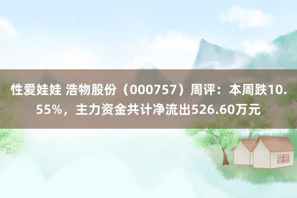 性爱娃娃 浩物股份（000757）周评：本周跌10.55%，主力资金共计净流出526.60万元