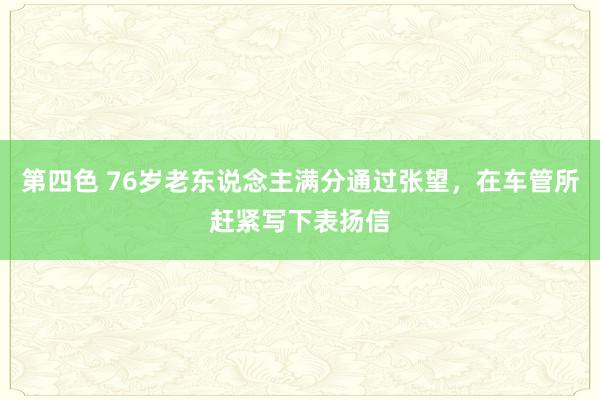 第四色 76岁老东说念主满分通过张望，在车管所赶紧写下表扬信