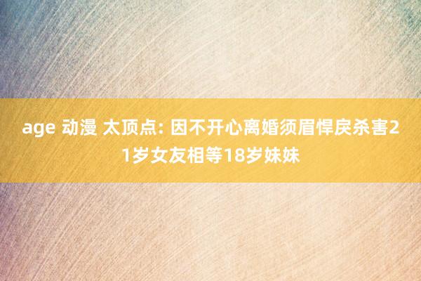 age 动漫 太顶点: 因不开心离婚须眉悍戾杀害21岁女友相等18岁妹妹