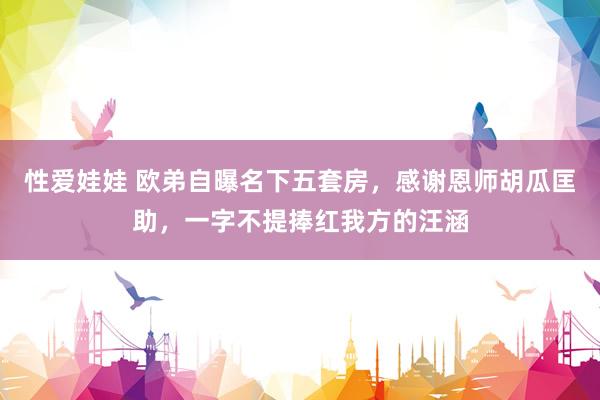 性爱娃娃 欧弟自曝名下五套房，感谢恩师胡瓜匡助，一字不提捧红我方的汪涵