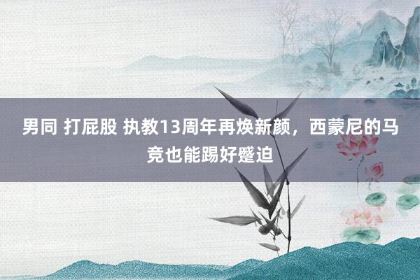 男同 打屁股 执教13周年再焕新颜，西蒙尼的马竞也能踢好蹙迫