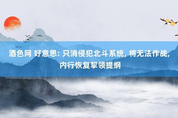 酒色网 好意思: 只消侵犯北斗系统， 将无法作战， 内行恢复挈领提纲