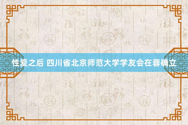 性爱之后 四川省北京师范大学学友会在蓉确立