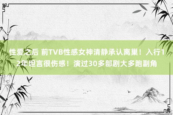 性爱之后 前TVB性感女神清静承认离巢！入行12年坦言很伤感！演过30多部剧大多跑副角