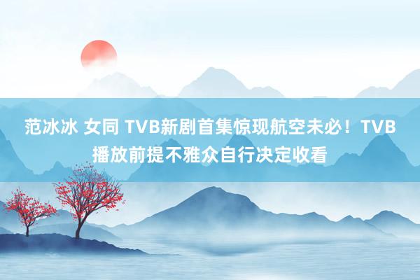 范冰冰 女同 TVB新剧首集惊现航空未必！TVB播放前提不雅众自行决定收看
