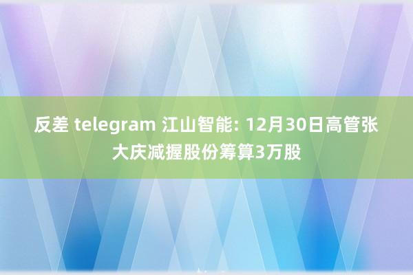 反差 telegram 江山智能: 12月30日高管张大庆减握股份筹算3万股