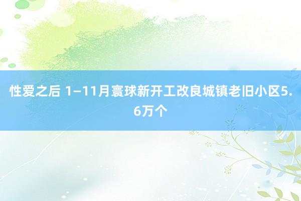 性爱之后 1—11月寰球新开工改良城镇老旧小区5.6万个