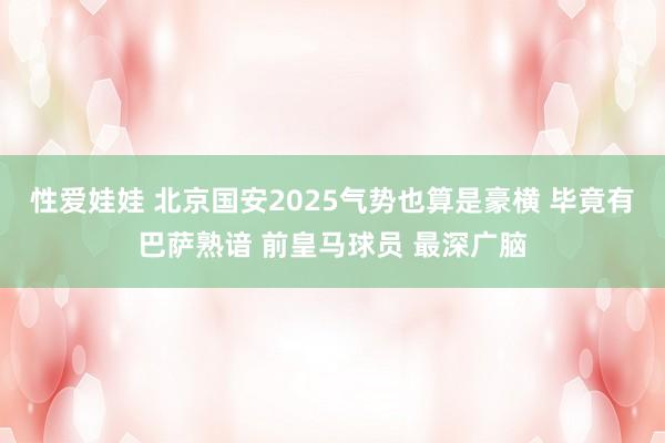 性爱娃娃 北京国安2025气势也算是豪横 毕竟有巴萨熟谙 前皇马球员 最深广脑