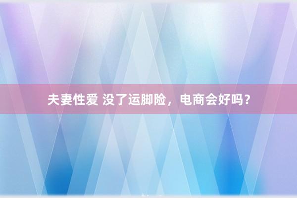夫妻性爱 没了运脚险，电商会好吗？