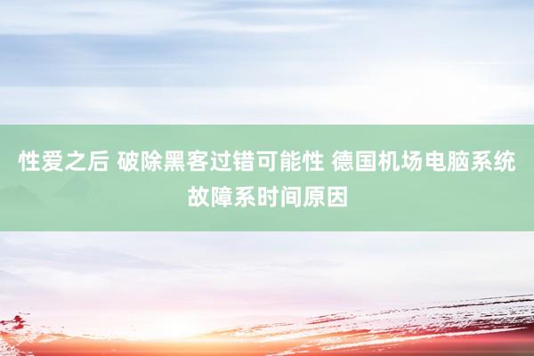 性爱之后 破除黑客过错可能性 德国机场电脑系统故障系时间原因