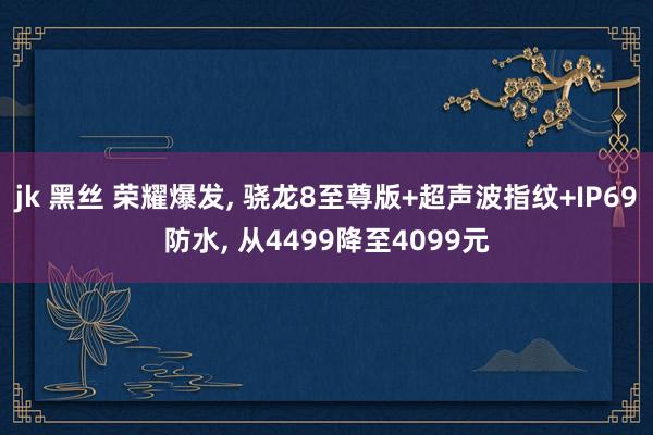 jk 黑丝 荣耀爆发， 骁龙8至尊版+超声波指纹+IP69防水， 从4499降至4099元