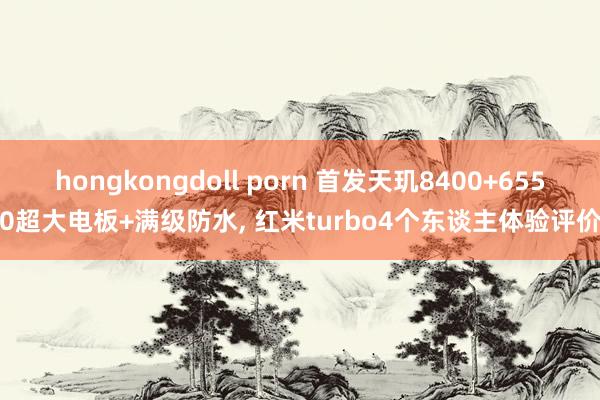 hongkongdoll porn 首发天玑8400+6550超大电板+满级防水， 红米turbo4个东谈主体验评价