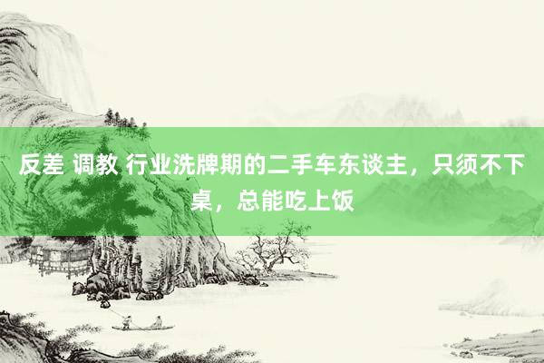 反差 调教 行业洗牌期的二手车东谈主，只须不下桌，总能吃上饭