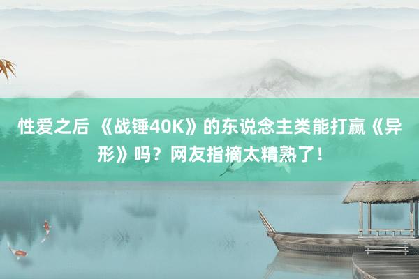 性爱之后 《战锤40K》的东说念主类能打赢《异形》吗？网友指摘太精熟了！
