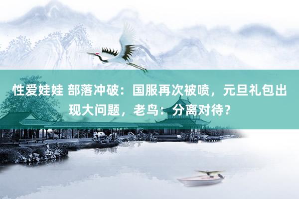 性爱娃娃 部落冲破：国服再次被喷，元旦礼包出现大问题，老鸟：分离对待？