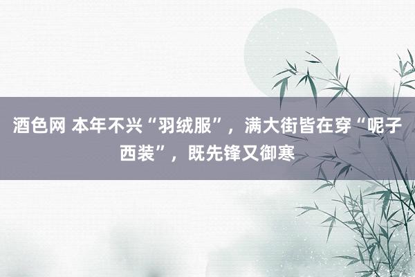 酒色网 本年不兴“羽绒服”，满大街皆在穿“呢子西装”，既先锋又御寒
