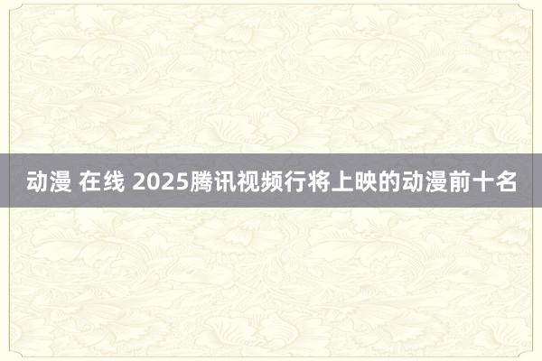 动漫 在线 2025腾讯视频行将上映的动漫前十名