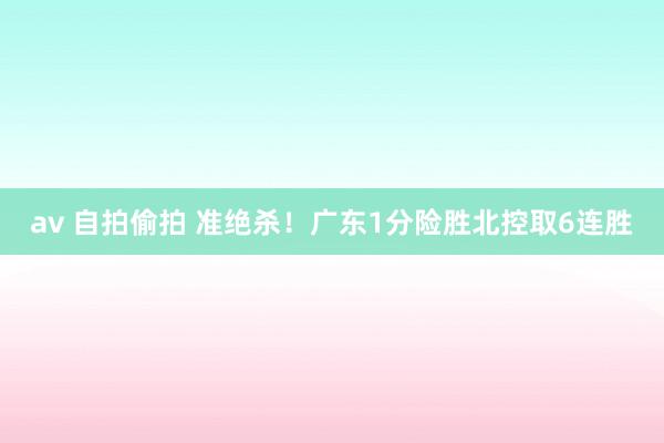 av 自拍偷拍 准绝杀！广东1分险胜北控取6连胜
