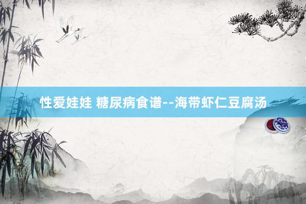 性爱娃娃 糖尿病食谱--海带虾仁豆腐汤