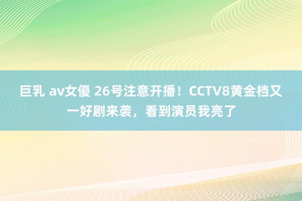 巨乳 av女優 26号注意开播！CCTV8黄金档又一好剧来袭，看到演员我亮了