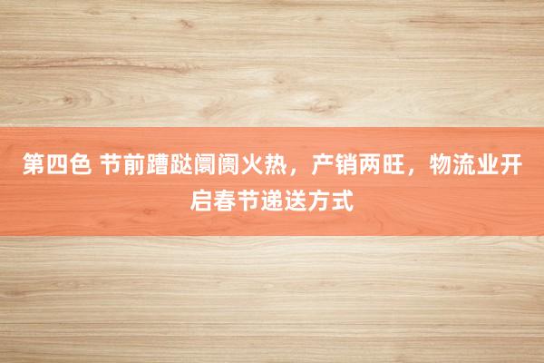 第四色 节前蹧跶阛阓火热，产销两旺，物流业开启春节递送方式