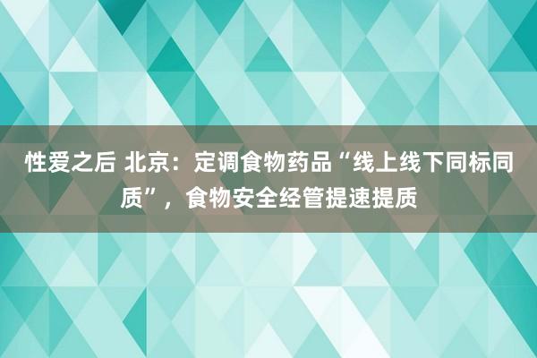 性爱之后 北京：定调食物药品“线上线下同标同质”，食物安全经管提速提质