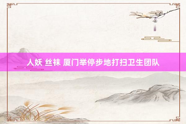 人妖 丝袜 厦门举停步地打扫卫生团队