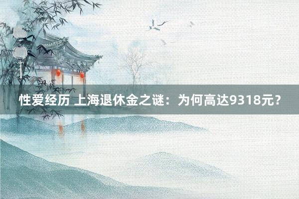 性爱经历 上海退休金之谜：为何高达9318元？