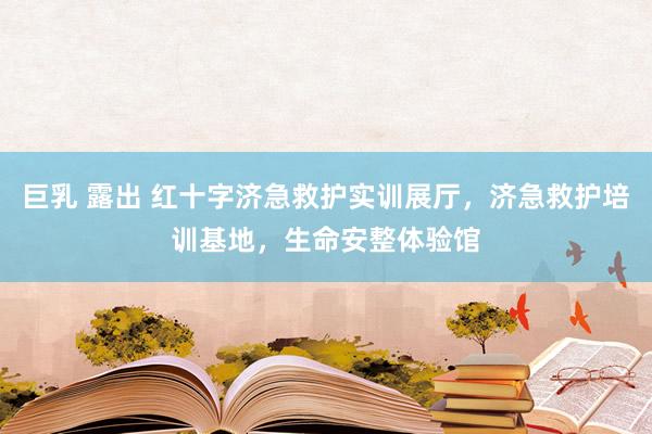 巨乳 露出 红十字济急救护实训展厅，济急救护培训基地，生命安整体验馆