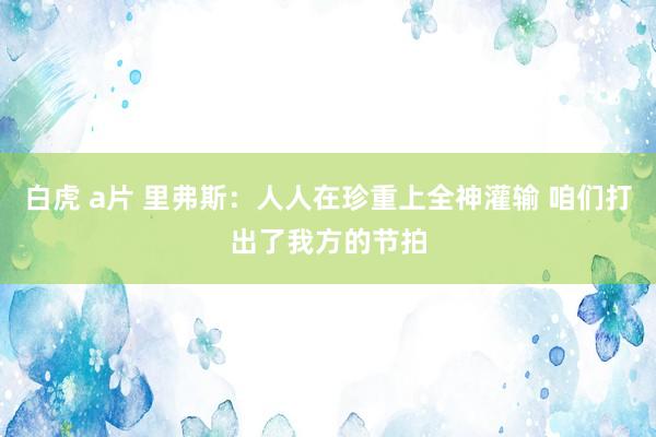 白虎 a片 里弗斯：人人在珍重上全神灌输 咱们打出了我方的节拍