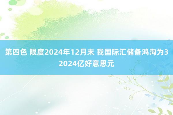 第四色 限度2024年12月末 我国际汇储备鸿沟为32024亿好意思元