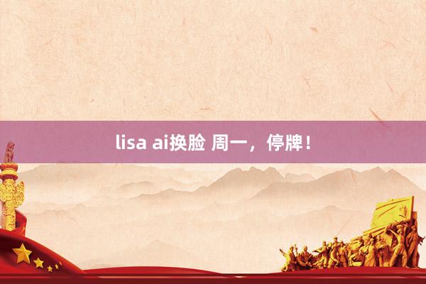 lisa ai换脸 周一，停牌！