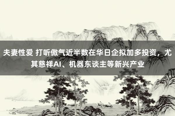 夫妻性爱 打听傲气近半数在华日企拟加多投资，尤其慈祥AI、机器东谈主等新兴产业