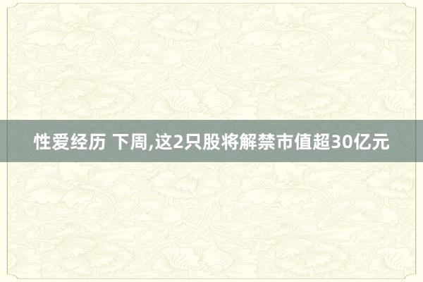 性爱经历 下周，这2只股将解禁市值超30亿元
