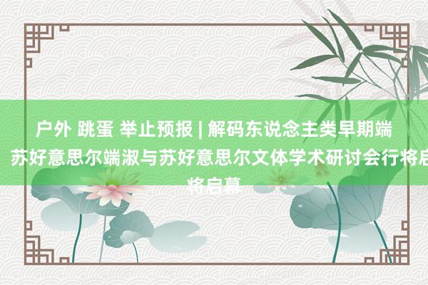 户外 跳蛋 举止预报 | 解码东说念主类早期端淑！苏好意思尔端淑与苏好意思尔文体学术研讨会行将启幕