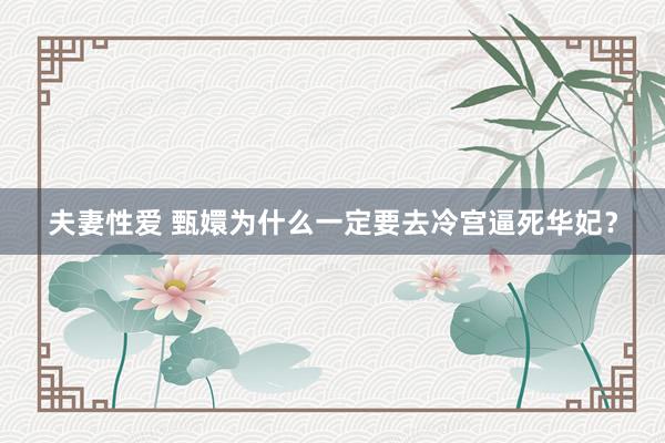 夫妻性爱 甄嬛为什么一定要去冷宫逼死华妃？