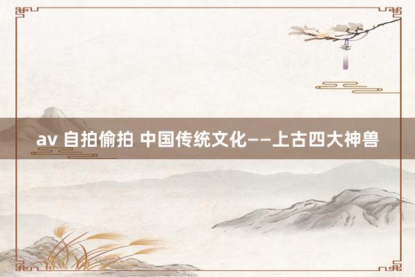 av 自拍偷拍 中国传统文化——上古四大神兽