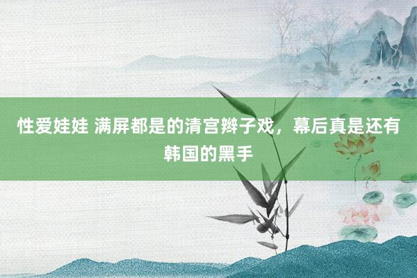性爱娃娃 满屏都是的清宫辫子戏，幕后真是还有韩国的黑手