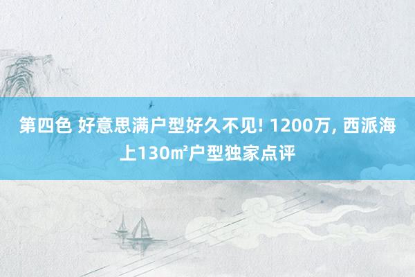 第四色 好意思满户型好久不见! 1200万， 西派海上130㎡户型独家点评