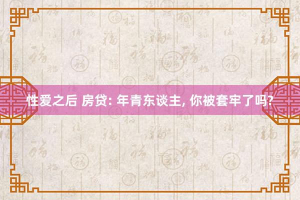 性爱之后 房贷: 年青东谈主， 你被套牢了吗?